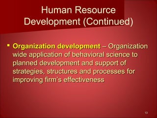 1313
Human Resource
Development (Continued)
 Organization developmentOrganization development – Organization– Organization
wide application of behavioral science towide application of behavioral science to
planned development and support ofplanned development and support of
strategies, structures and processes forstrategies, structures and processes for
improving firm’s effectivenessimproving firm’s effectiveness
 
