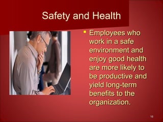 1616
Safety and Health
 Employees whoEmployees who
work in a safework in a safe
environment andenvironment and
enjoy good healthenjoy good health
are more likely toare more likely to
be productive andbe productive and
yield long-termyield long-term
benefits to thebenefits to the
organization.organization.
 