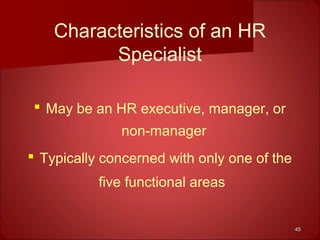 4545
Characteristics of an HR
Specialist
 May be an HR executive, manager, or
non-manager
 Typically concerned with only one of the
five functional areas
 