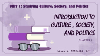 INTRODUCTION TO
CULTURE , SOCIETY,
AND POLITICS
CHAPTER 1
UNIT 1: Studying Culture, Society, and Politics
LIEZL S. MARTINEZ, LPT
 