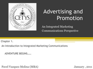 Advertising and Promotion An Integrated Marketing An Introduction to Integrated Marketing  Communications Communications Perspective Chapter 1.  January , 2011 Pavel Vazquez Molina (MBA) ADVENTURE BEGINS…… 