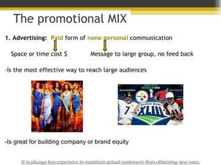 The promotional MIX 1. Advertising:  Paid  form of  none personal  communication Space or time cost $ Message to large gro...