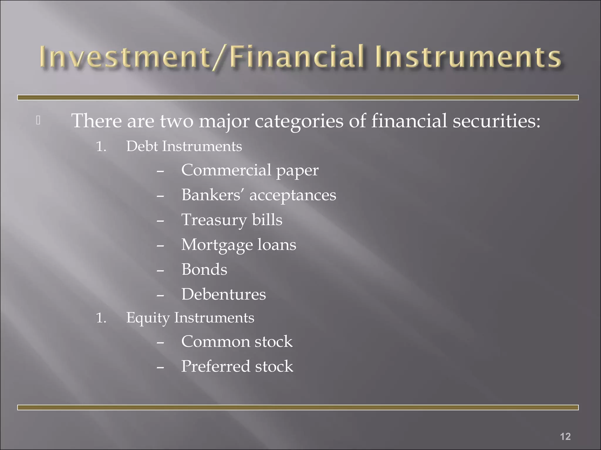 

There are two major categories of financial securities:
1.

Debt Instruments

–
–
–
–
–
–
1.

Commercial paper
Bankers’ acceptances
Treasury bills
Mortgage loans
Bonds
Debentures

Equity Instruments

–
–

Common stock
Preferred stock

12

 