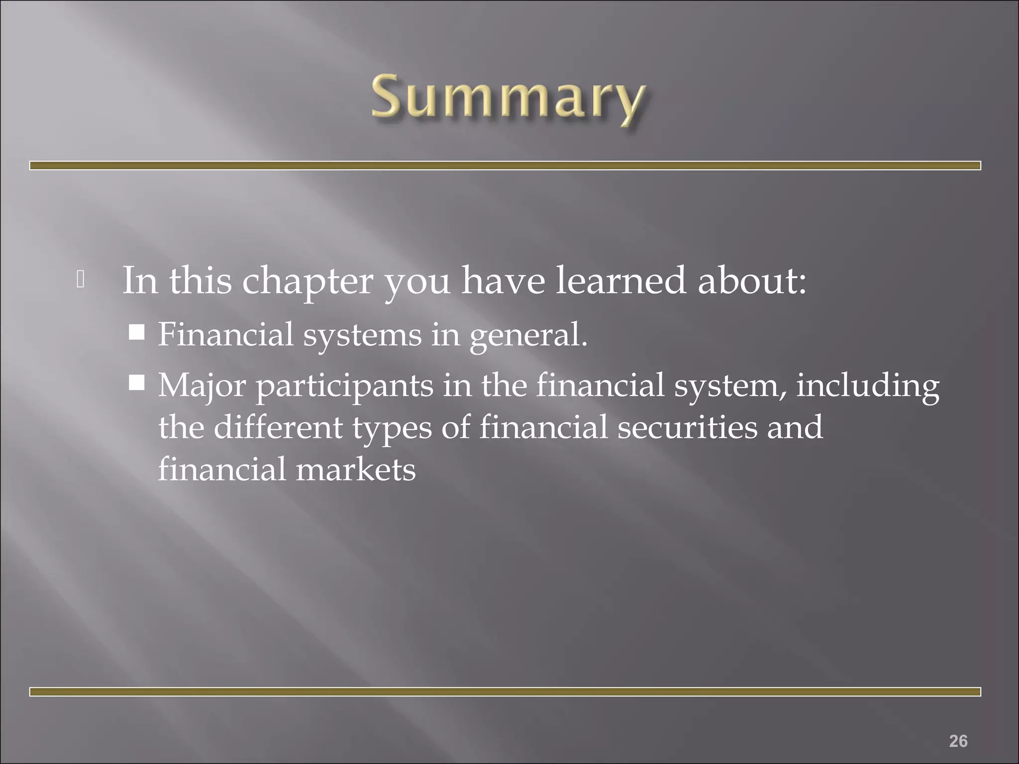 

In this chapter you have learned about:
Financial systems in general.
 Major participants in the financial system, including
the different types of financial securities and
financial markets


26

 