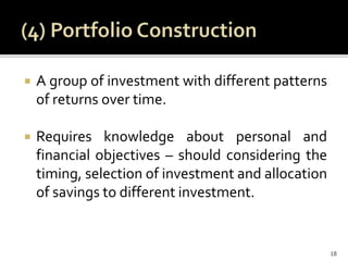  A group of investment with different patterns
of returns over time.
 Requires knowledge about personal and
financial objectives – should considering the
timing, selection of investment and allocation
of savings to different investment.
18
 