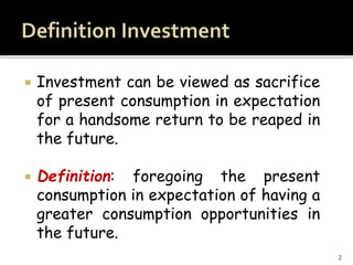 2
 Investment can be viewed as sacrifice
of present consumption in expectation
for a handsome return to be reaped in
the future.
 Definition: foregoing the present
consumption in expectation of having a
greater consumption opportunities in
the future.
 