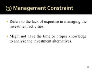  Refers to the lack of expertise in managing the
investment activities.
 Might not have the time or proper knowledge
to analyze the investment alternatives.
22
 