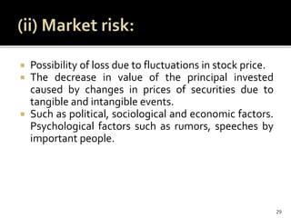  Possibility of loss due to fluctuations in stock price.
 The decrease in value of the principal invested
caused by changes in prices of securities due to
tangible and intangible events.
 Such as political, sociological and economic factors.
Psychological factors such as rumors, speeches by
important people.
29
 