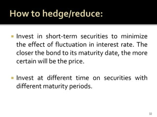  Invest in short-term securities to minimize
the effect of fluctuation in interest rate. The
closer the bond to its maturity date, the more
certain will be the price.
 Invest at different time on securities with
different maturity periods.
32
 
