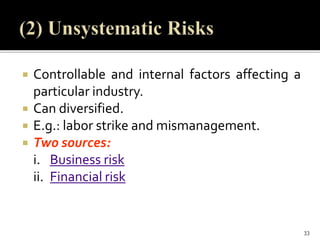  Controllable and internal factors affecting a
particular industry.
 Can diversified.
 E.g.: labor strike and mismanagement.
 Two sources:
i. Business risk
ii. Financial risk
33
 