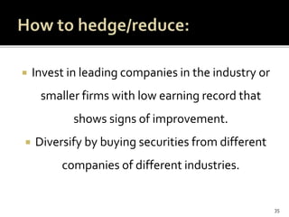  Invest in leading companies in the industry or
smaller firms with low earning record that
shows signs of improvement.
 Diversify by buying securities from different
companies of different industries.
35
 