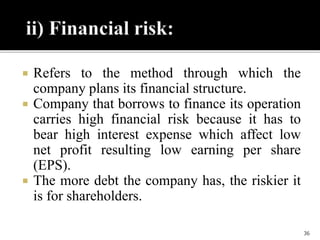  Refers to the method through which the
company plans its financial structure.
 Company that borrows to finance its operation
carries high financial risk because it has to
bear high interest expense which affect low
net profit resulting low earning per share
(EPS).
 The more debt the company has, the riskier it
is for shareholders.
36
 
