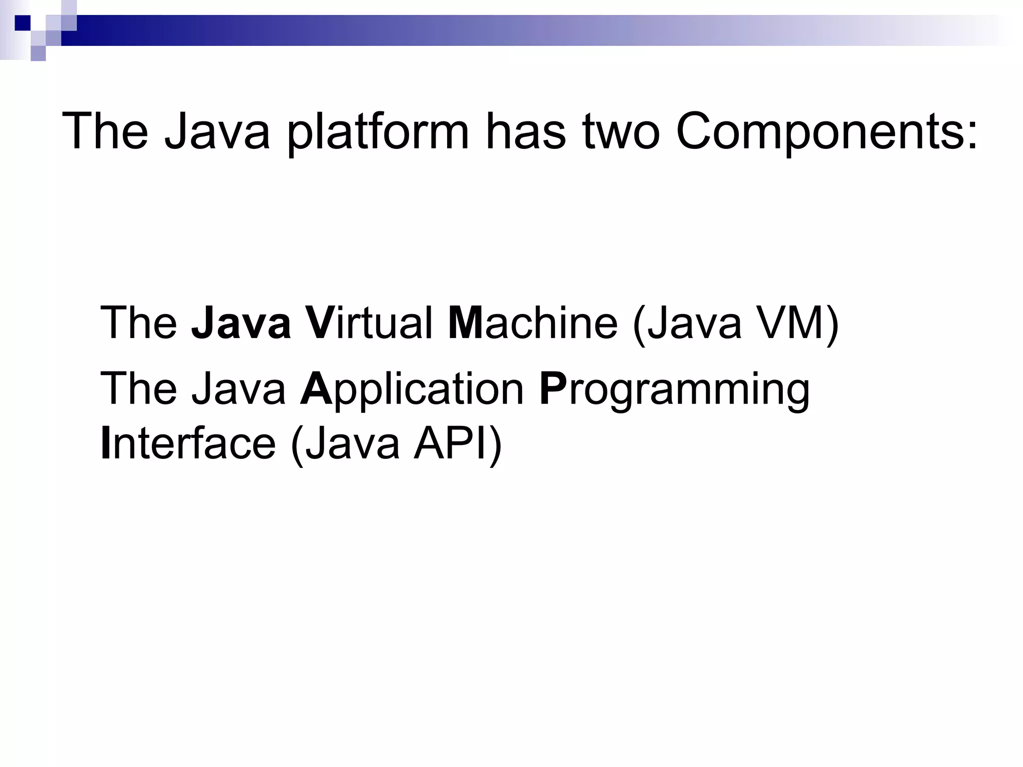 The Java platform has two Components: The  Java   V irtual  M achine (Java VM) The Java  A pplication  P rogramming  I nterface (Java API) 