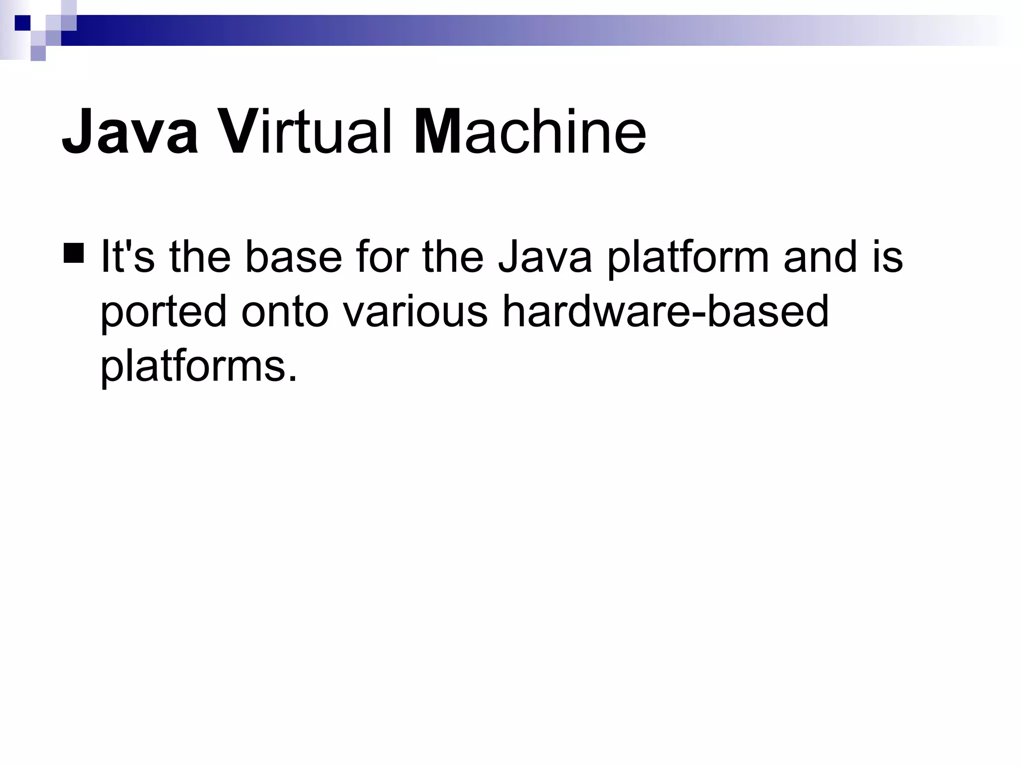 Java   V irtual  M achine It's the base for the Java platform and is ported onto various hardware-based platforms. 
