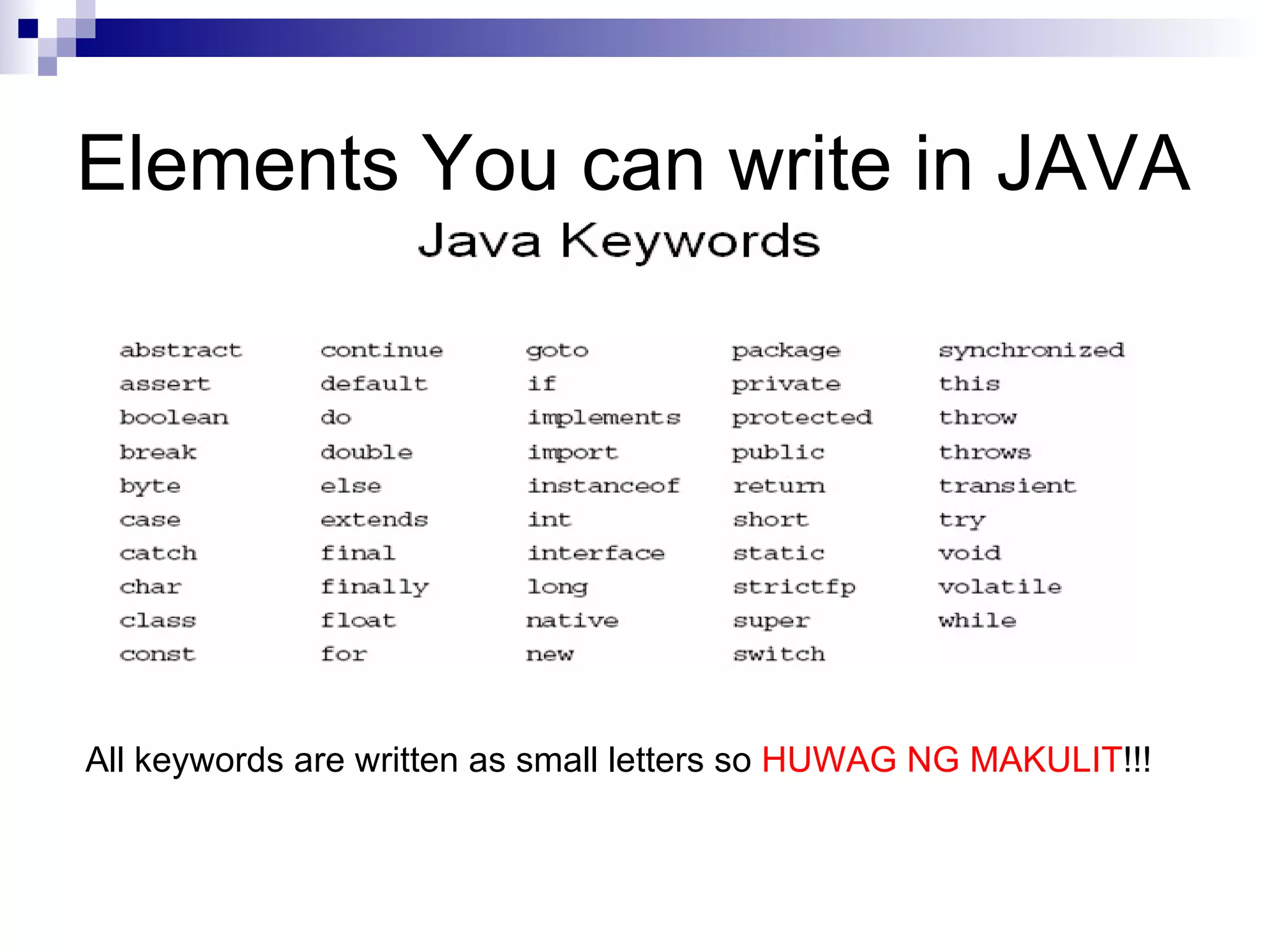 Elements You can write in JAVA  All keywords are written as small letters so  HUWAG NG MAKULIT !!! 