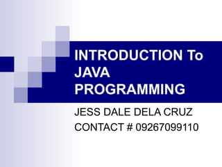 INTRODUCTION To JAVA PROGRAMMING JESS DALE DELA CRUZ CONTACT # 09267099110 