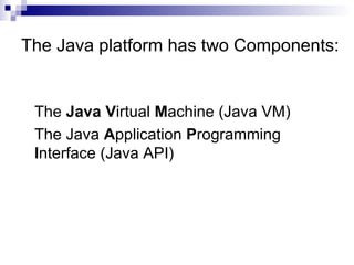 The Java platform has two Components: The  Java   V irtual  M achine (Java VM) The Java  A pplication  P rogramming  I nterface (Java API) 