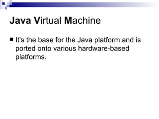 Java   V irtual  M achine It's the base for the Java platform and is ported onto various hardware-based platforms. 