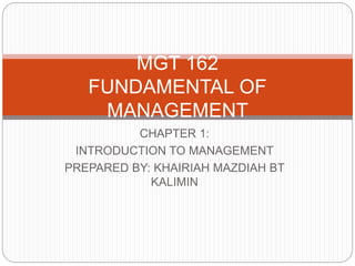 MGT 162
FUNDAMENTAL OF
MANAGEMENT
CHAPTER 1:
INTRODUCTION TO MANAGEMENT
PREPARED BY: KHAIRIAH MAZDIAH BT
KALIMIN
 
