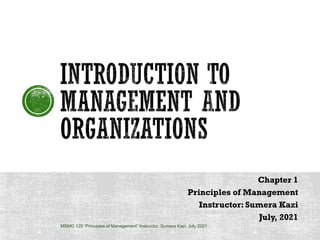 Chapter 1
Principles of Management
Instructor: Sumera Kazi
July, 2021
MSMG 125 “Principles of Management” Instructor: Sumera Kazi, July 2021
 