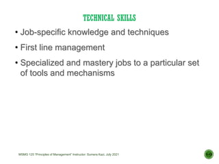 TECHNICAL SKILLS
1–13
• Job-specific knowledge and techniques
• First line management
• Specialized and mastery jobs to a particular set
of tools and mechanisms
MSMG 125 “Principles of Management” Instructor: Sumera Kazi, July 2021
 
