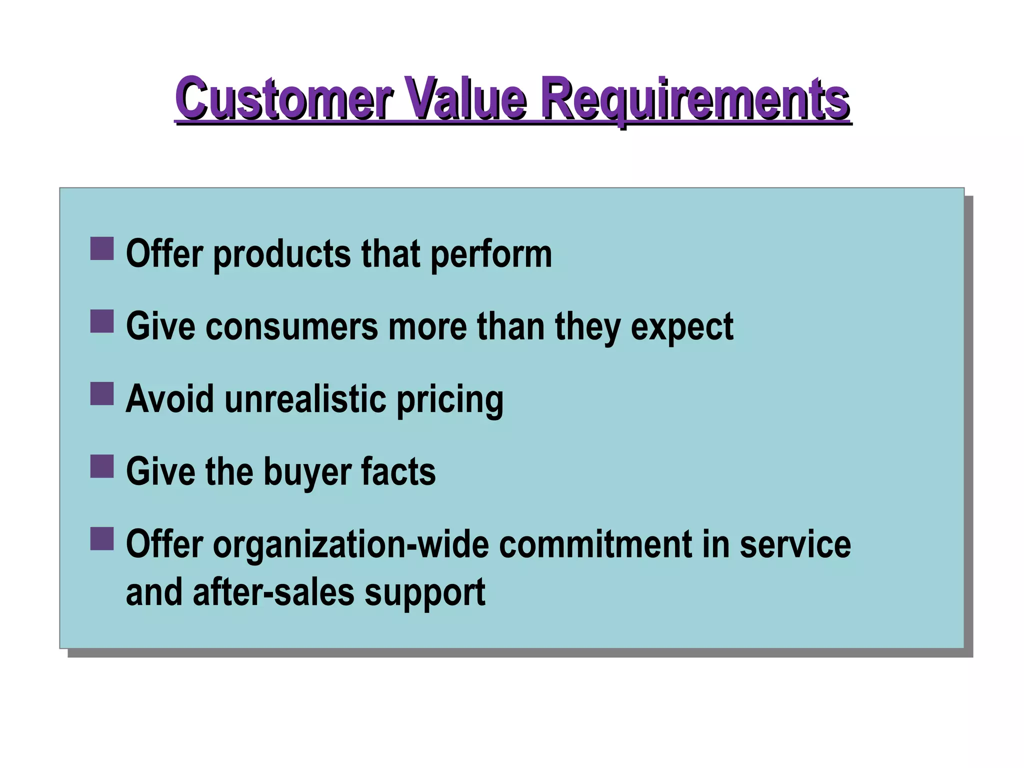 Customer Value RequirementsCustomer Value Requirements
 Offer products that perform
 Give consumers more than they expect
 Avoid unrealistic pricing
 Give the buyer facts
 Offer organization-wide commitment in service
and after-sales support
 