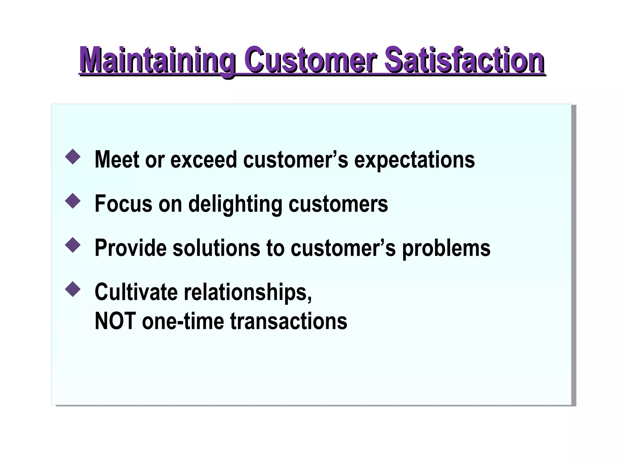 Maintaining Customer SatisfactionMaintaining Customer Satisfaction
 Meet or exceed customer’s expectations
 Focus on delighting customers
 Provide solutions to customer’s problems
 Cultivate relationships,
NOT one-time transactions
 