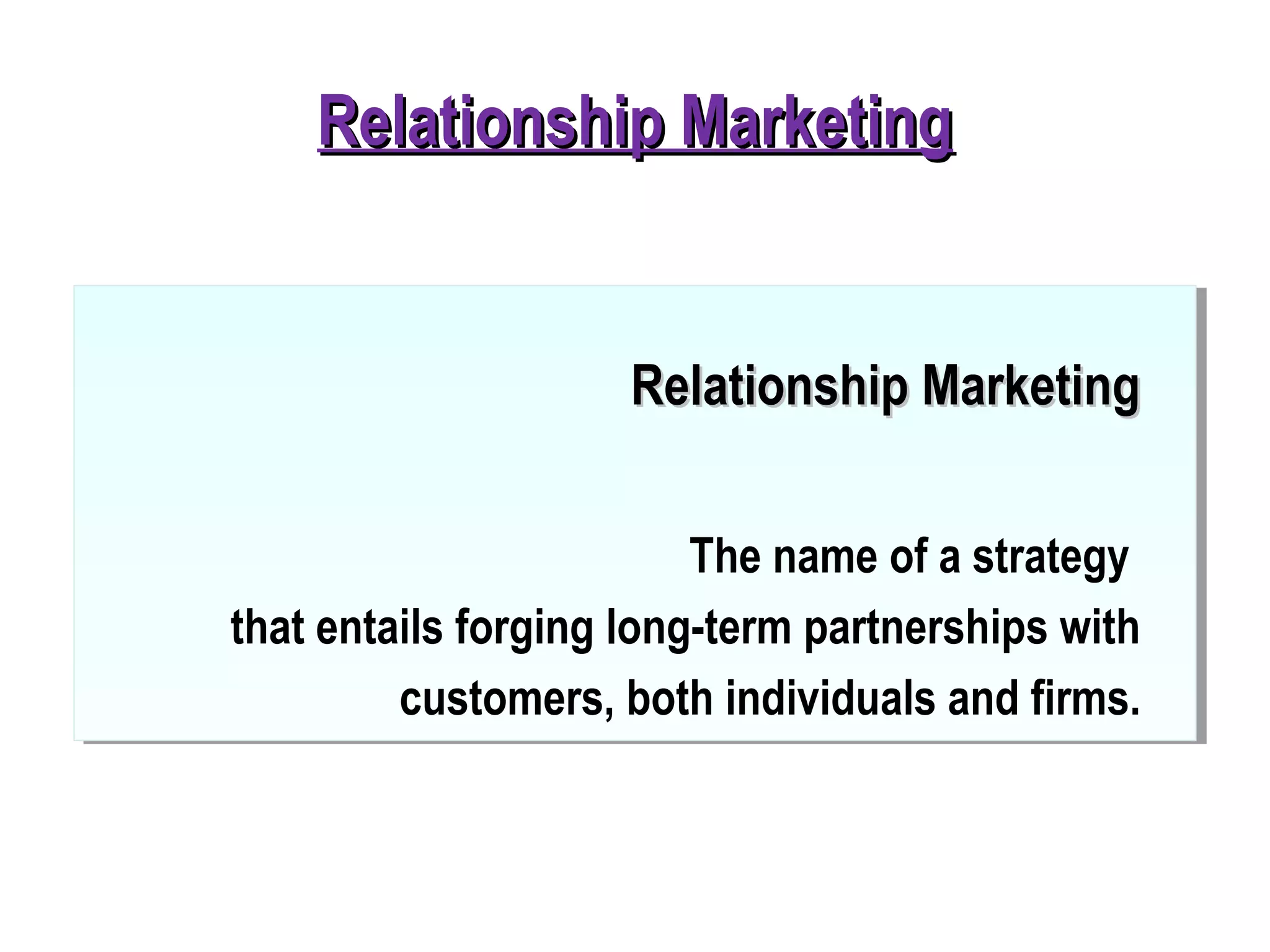 Relationship MarketingRelationship Marketing
Relationship MarketingRelationship Marketing
The name of a strategy
that entails forging long-term partnerships with
customers, both individuals and firms.
 