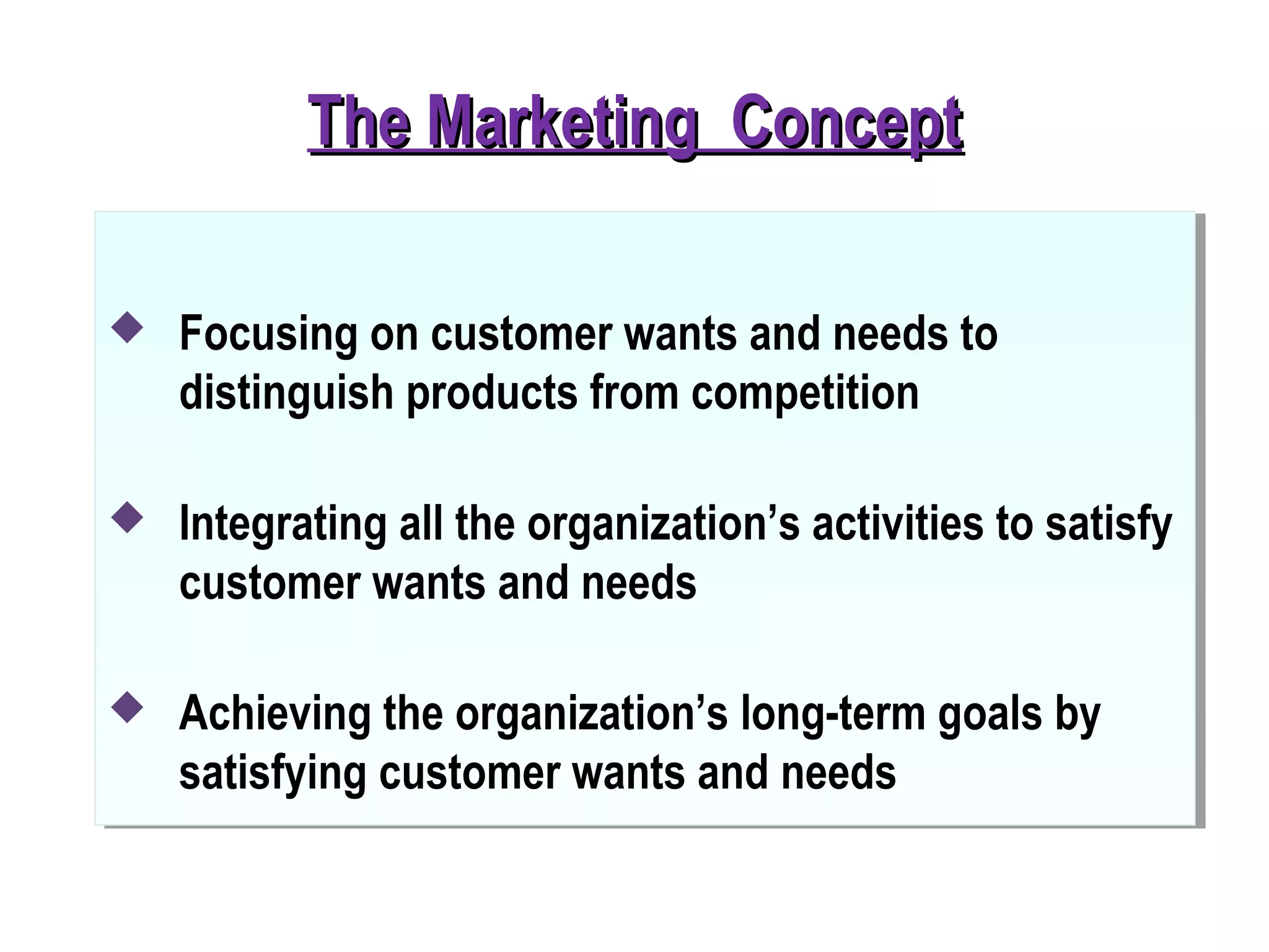 The Marketing ConceptThe Marketing Concept
 Focusing on customer wants and needs to
distinguish products from competition
 Integrating all the organization’s activities to satisfy
customer wants and needs
 Achieving the organization’s long-term goals by
satisfying customer wants and needs
 
