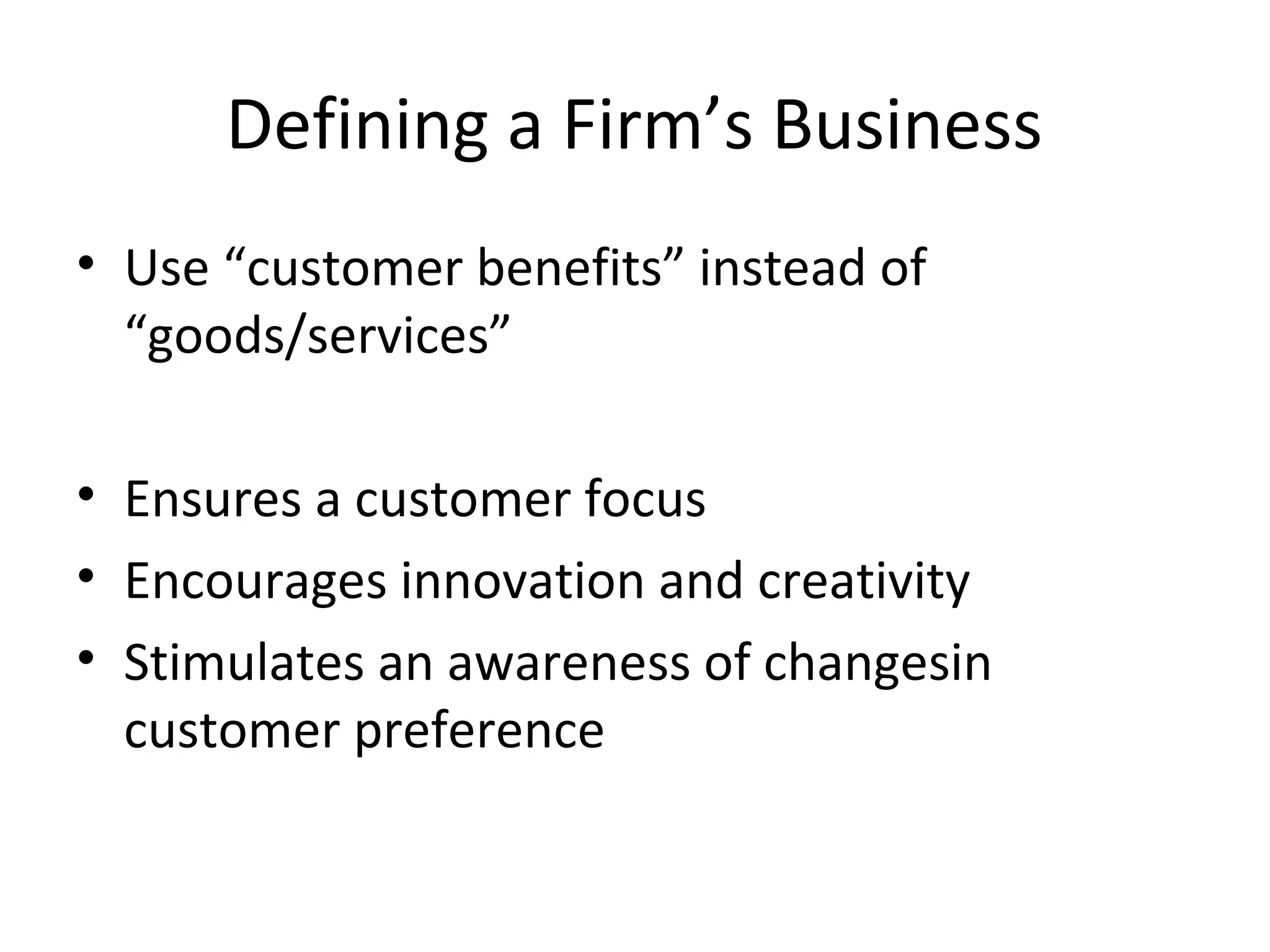 Defining a Firm’s Business
• Use “customer benefits” instead of
“goods/services”
• Ensures a customer focus
• Encourages innovation and creativity
• Stimulates an awareness of changesin
customer preference
 