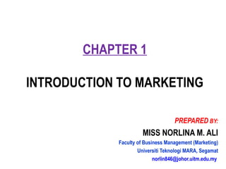 CHAPTER 1
INTRODUCTION TO MARKETING
PREPARED BY:
MISS NORLINA M. ALI
Faculty of Business Management (Marketing)
Universiti Teknologi MARA, Segamat
norlin846@johor.uitm.edu.my
 