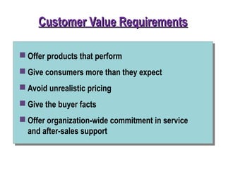 Customer Value RequirementsCustomer Value Requirements
 Offer products that perform
 Give consumers more than they expect
 Avoid unrealistic pricing
 Give the buyer facts
 Offer organization-wide commitment in service
and after-sales support
 