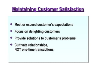 Maintaining Customer SatisfactionMaintaining Customer Satisfaction
 Meet or exceed customer’s expectations
 Focus on delighting customers
 Provide solutions to customer’s problems
 Cultivate relationships,
NOT one-time transactions
 