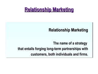 Relationship MarketingRelationship Marketing
Relationship MarketingRelationship Marketing
The name of a strategy
that entails forging long-term partnerships with
customers, both individuals and firms.
 
