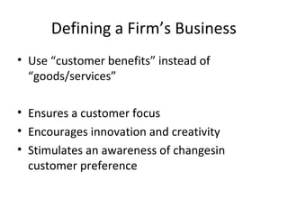 Defining a Firm’s Business
• Use “customer benefits” instead of
“goods/services”
• Ensures a customer focus
• Encourages innovation and creativity
• Stimulates an awareness of changesin
customer preference
 