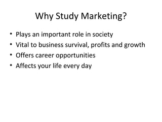 Why Study Marketing?
• Plays an important role in society
• Vital to business survival, profits and growth
• Offers career opportunities
• Affects your life every day
 