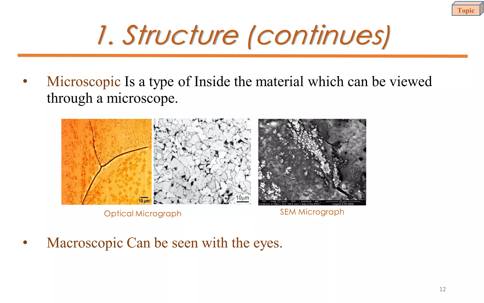 1. Structure (continues)
• Microscopic Is a type of Inside the material which can be viewed
through a microscope.
• Macroscopic Can be seen with the eyes.
Optical Micrograph SEM Micrograph
Topic
12
 