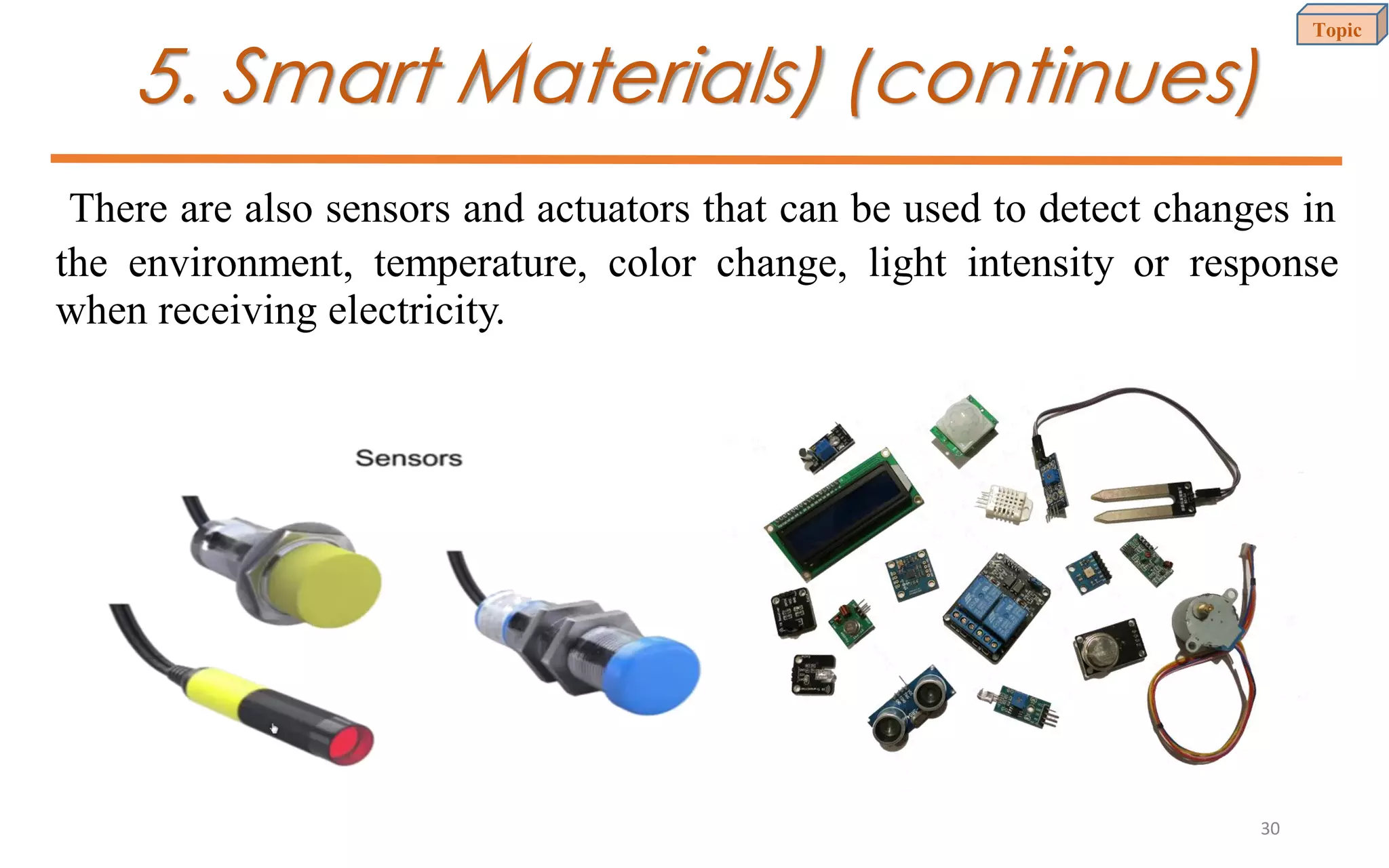 5. Smart Materials) (continues)
There are also sensors and actuators that can be used to detect changes in
the environment, temperature, color change, light intensity or response
when receiving electricity.
Topic
30
 