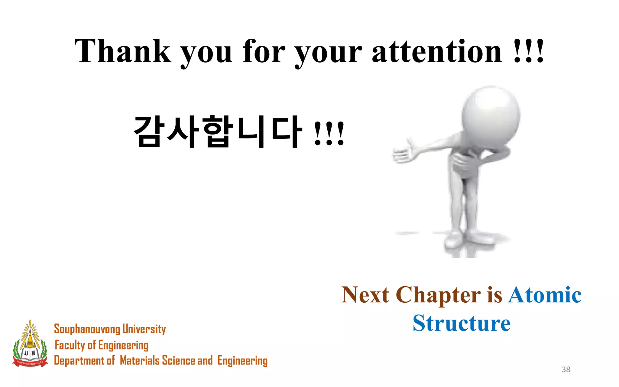 38
Thank you for your attention !!!
감사합니다 !!!
Department of Materials Science and Engineering
Souphanouvong University
Faculty of Engineering
Next Chapter is Atomic
Structure
 