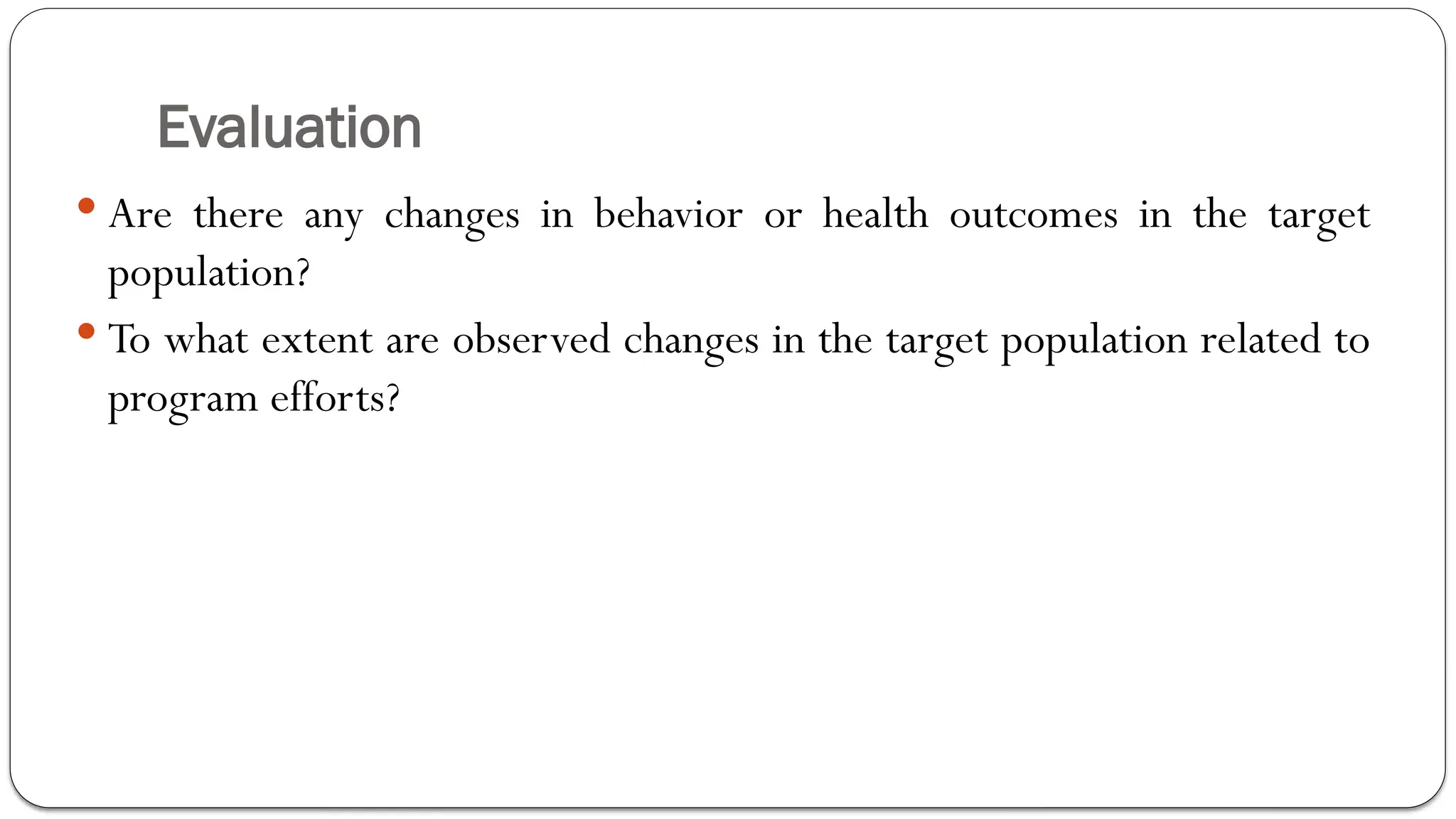 Evaluation
 Are there any changes in behavior or health outcomes in the target
population?
 To what extent are observed changes in the target population related to
program efforts?
 