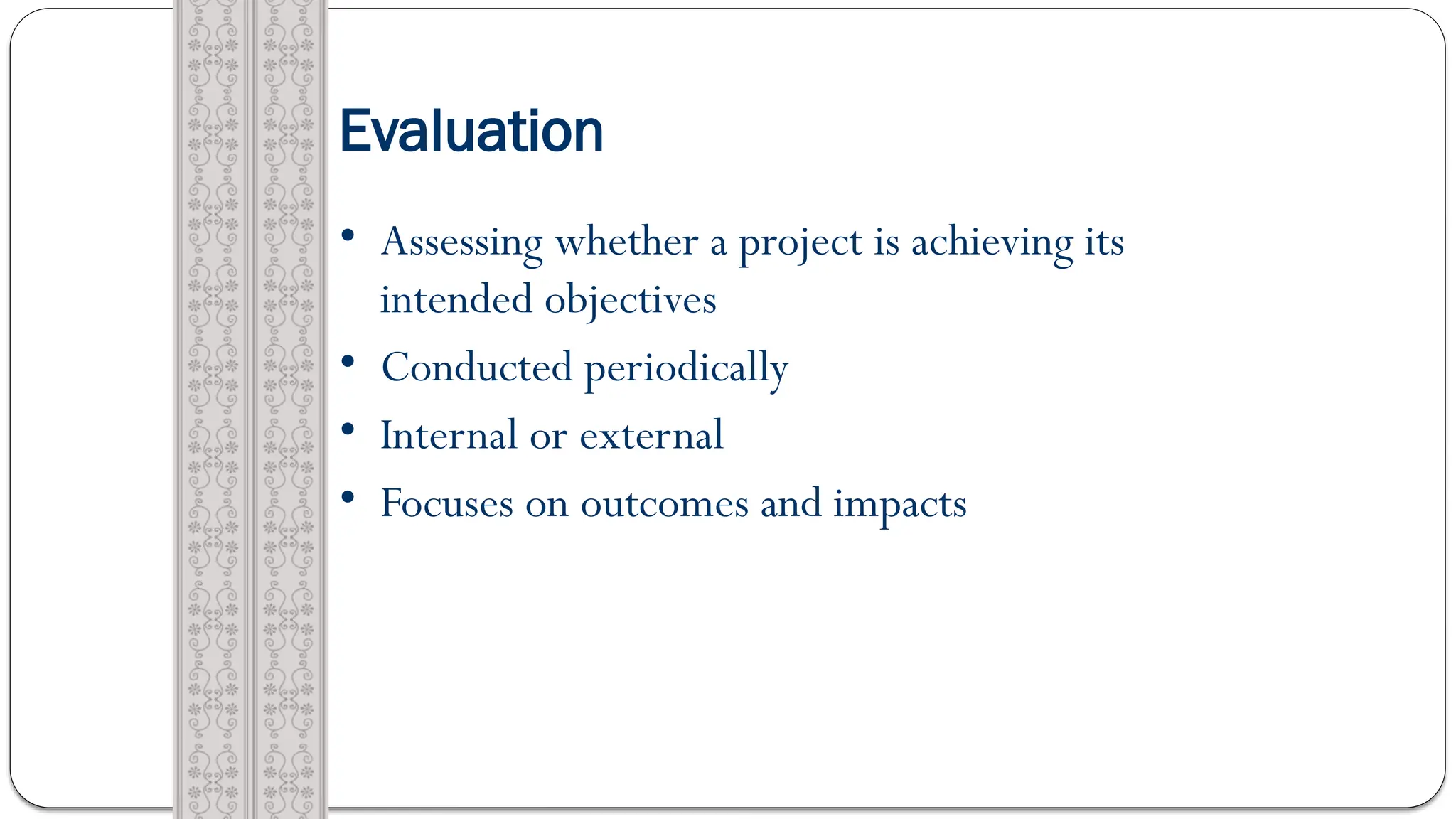 Evaluation
• Assessing whether a project is achieving its
intended objectives
• Conducted periodically
• Internal or external
• Focuses on outcomes and impacts
 