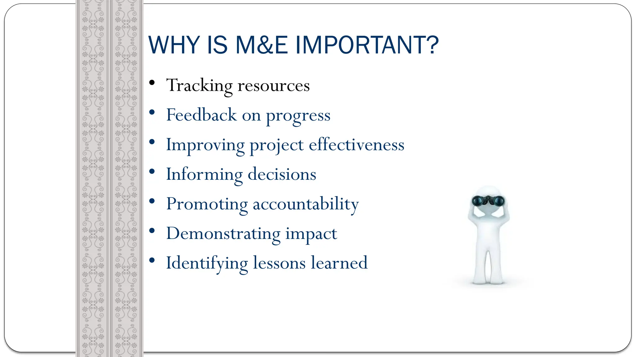 WHY IS M&E IMPORTANT?
• Tracking resources
• Feedback on progress
• Improving project effectiveness
• Informing decisions
• Promoting accountability
• Demonstrating impact
• Identifying lessons learned
 