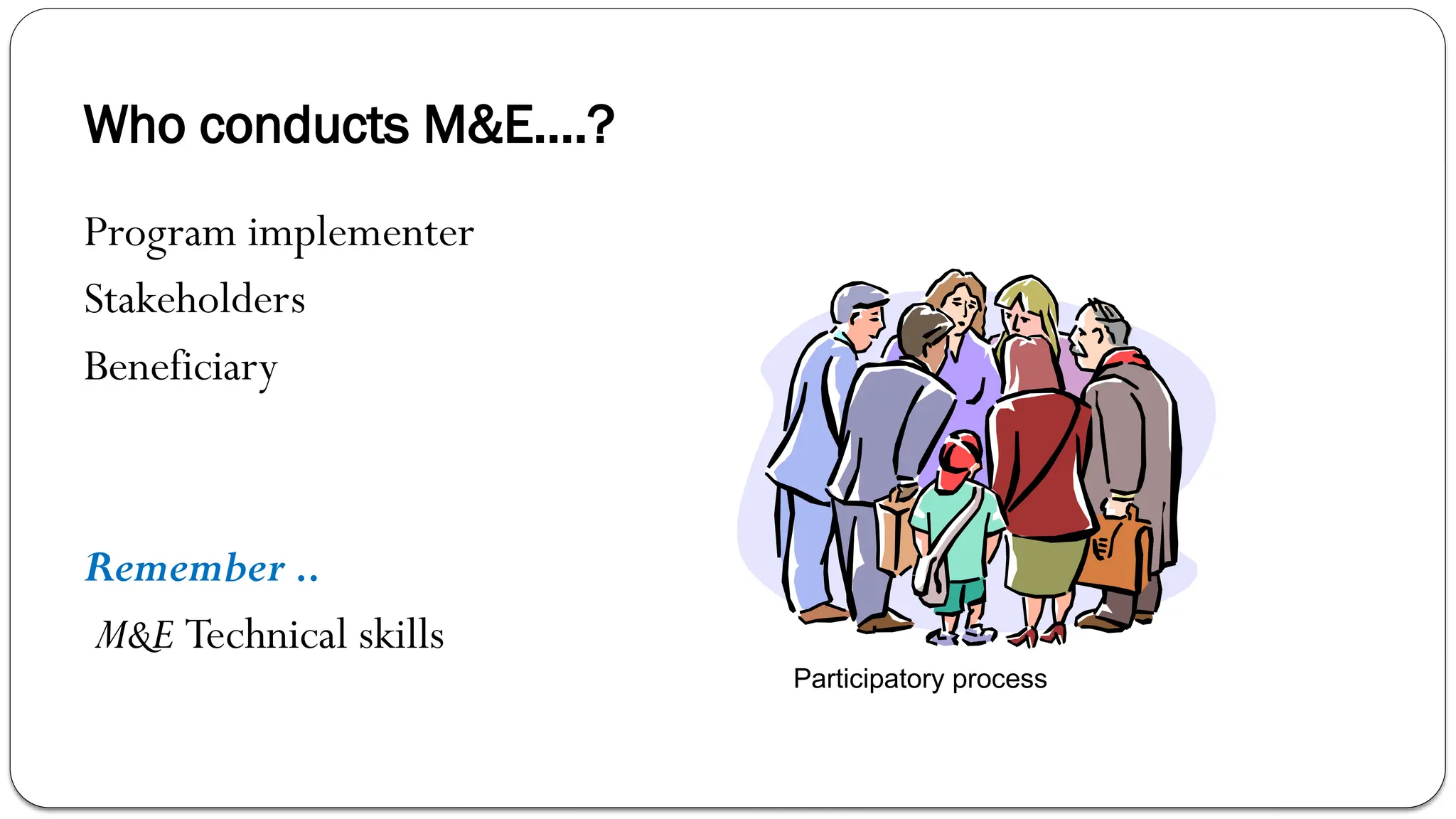 Who conducts M&E….?
Program implementer
Stakeholders
Beneficiary
Remember ..
M&E Technical skills
Participatory process
 