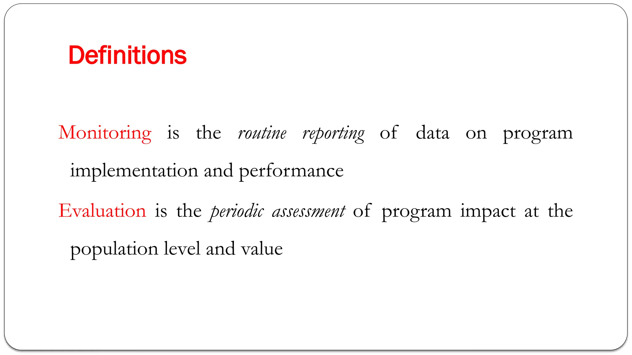 Definitions
Monitoring is the routine reporting of data on program
implementation and performance
Evaluation is the periodic assessment of program impact at the
population level and value
 