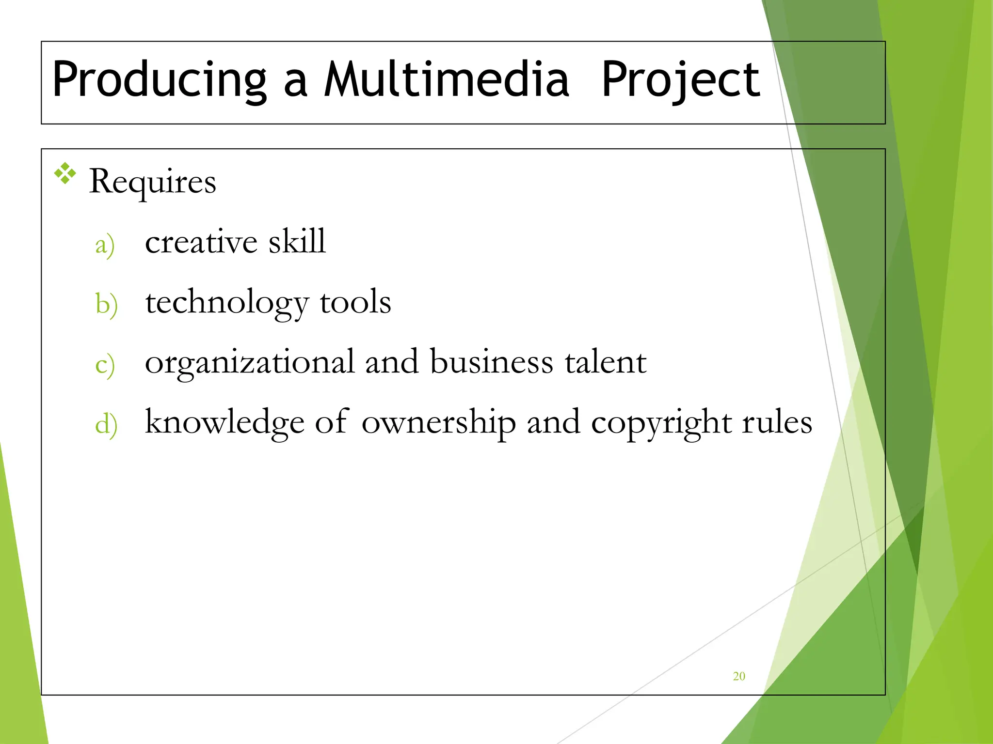 Producing a Multimedia Project
 Requires
a) creative skill
b) technology tools
c) organizational and business talent
d) knowledge of ownership and copyright rules
20
 