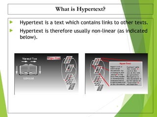 What is Hypertext?
 Hypertext is a text which contains links to other texts.
 Hypertext is therefore usually non-linear (as indicated
below).
9
 