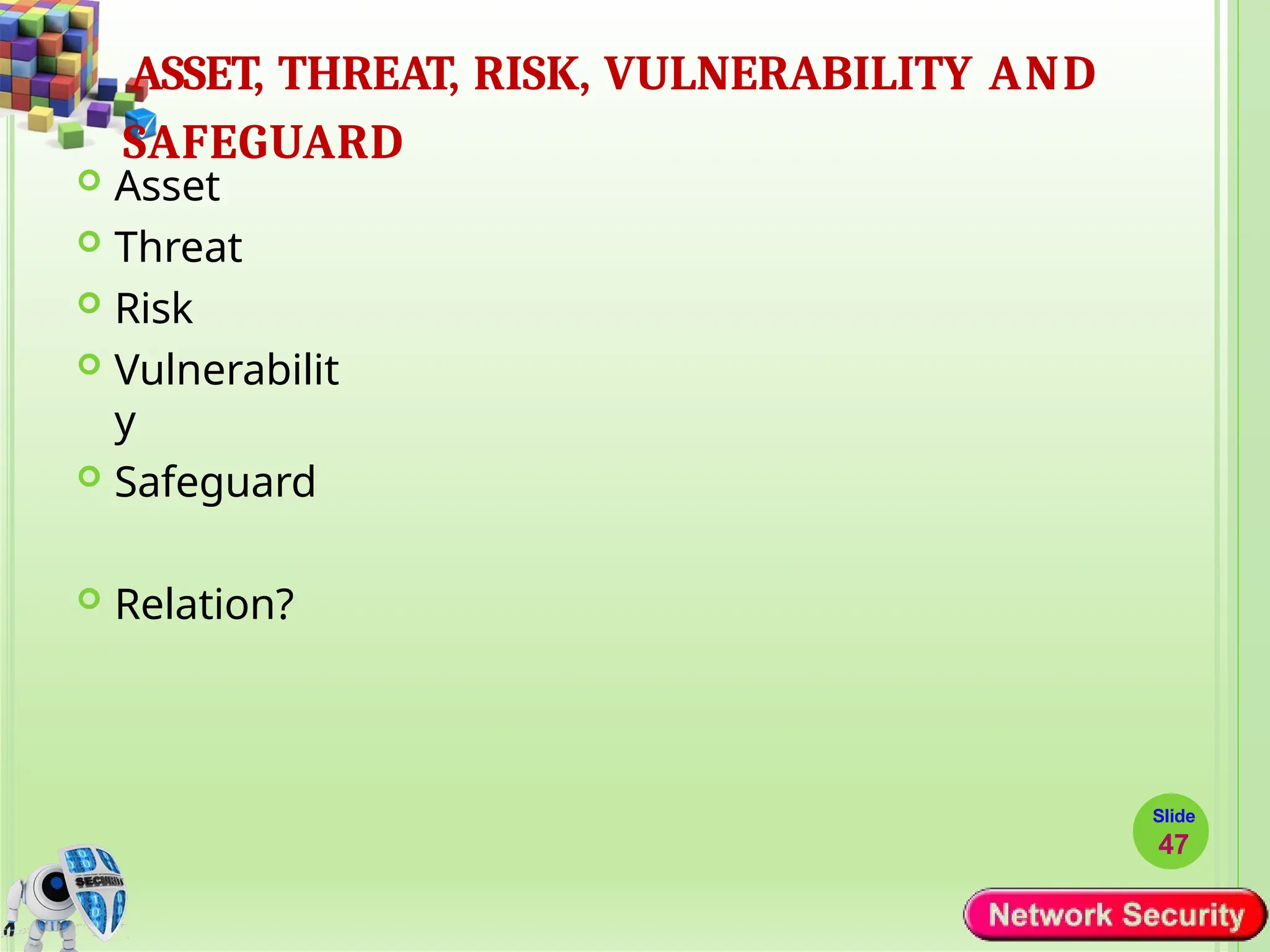 ASSET, THREAT, RISK, VULNERABILITY AND
SAFEGUARD
Slide
47
 Asset
 Threat
 Risk
 Vulnerabilit
y
 Safeguard
 Relation?
 
