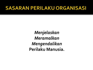 SASARAN PERILAKU ORGANISASIMenjelaskanMeramalkanMengendalikanPerilaku Manusia.Meningkatkan Kualitas dan Produktivitas