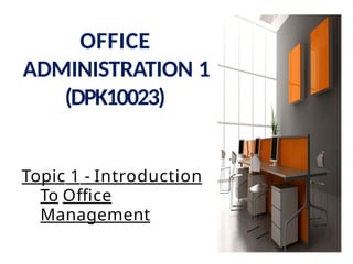 Topic 1 - Introduction
To Office
Management
OFFICE
ADMINISTRATION 1
(DPK10023)
 