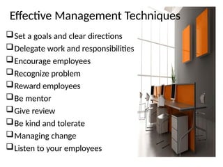 Effective Management Techniques
Set a goals and clear directions
Delegate work and responsibilities
Encourage employees
Recognize problem
Reward employees
Be mentor
Give review
Be kind and tolerate
Managing change
Listen to your employees
 